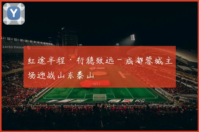 红途半程·行稳致远 - 成都蓉城主场迎战山东泰山
